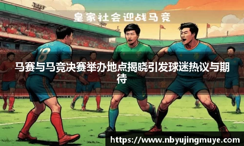 马赛与马竞决赛举办地点揭晓引发球迷热议与期待